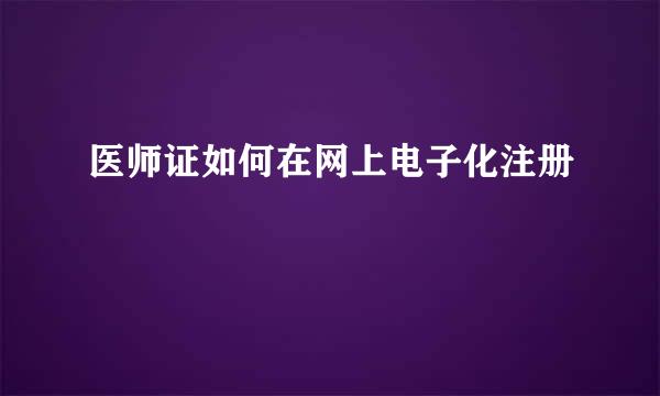 医师证如何在网上电子化注册