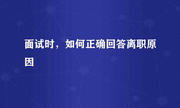 面试时，如何正确回答离职原因