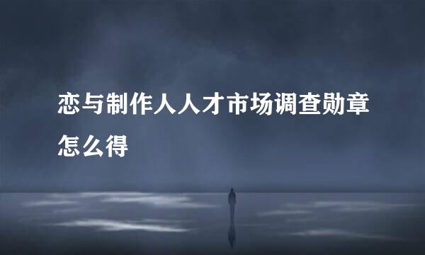 恋与制作人人才市场调查勋章怎么得