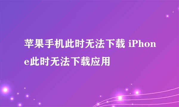 苹果手机此时无法下载 iPhone此时无法下载应用