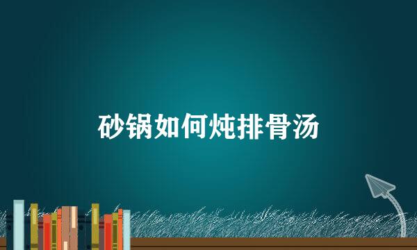 砂锅如何炖排骨汤