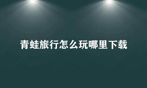 青蛙旅行怎么玩哪里下载