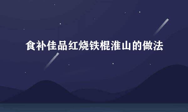 食补佳品红烧铁棍淮山的做法