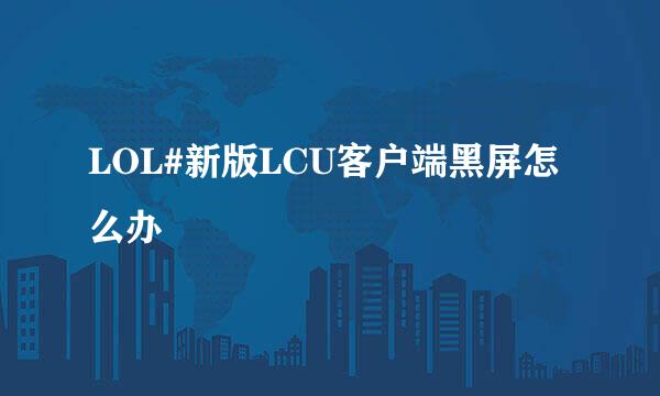 LOL#新版LCU客户端黑屏怎么办