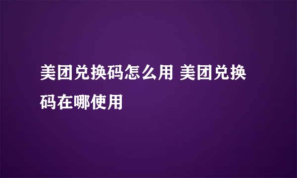 美团兑换码怎么用 美团兑换码在哪使用