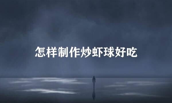 怎样制作炒虾球好吃