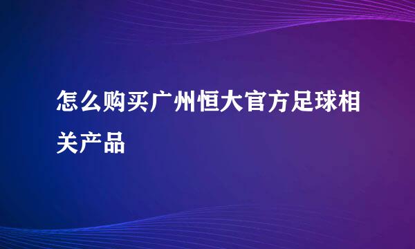 怎么购买广州恒大官方足球相关产品