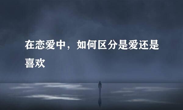 在恋爱中，如何区分是爱还是喜欢