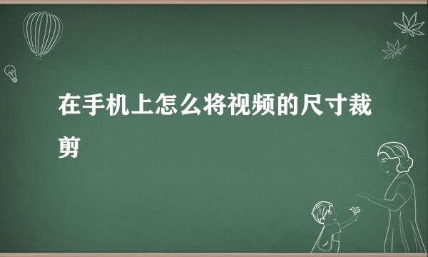 在手机上怎么将视频的尺寸裁剪