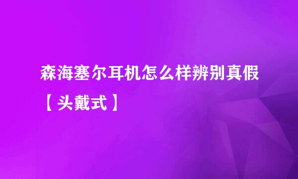 森海塞尔耳机怎么样辨别真假【头戴式】