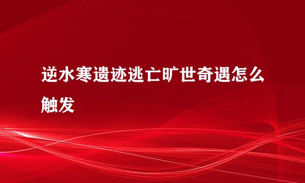 逆水寒遗迹逃亡旷世奇遇怎么触发