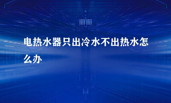 电热水器只出冷水不出热水怎么办