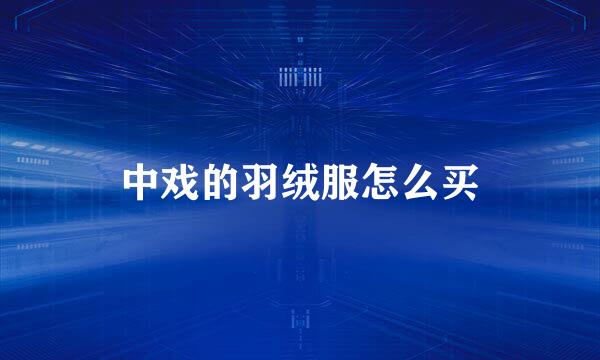 中戏的羽绒服怎么买
