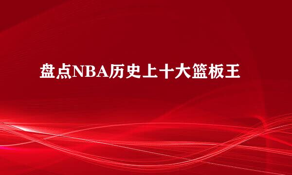 盘点NBA历史上十大篮板王