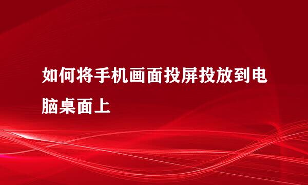 如何将手机画面投屏投放到电脑桌面上