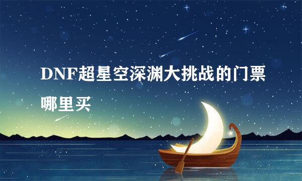 DNF超星空深渊大挑战的门票哪里买