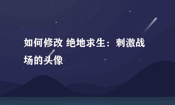 如何修改 绝地求生：刺激战场的头像