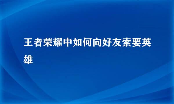 王者荣耀中如何向好友索要英雄