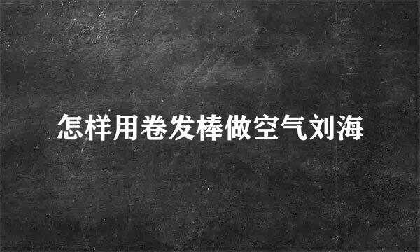 怎样用卷发棒做空气刘海