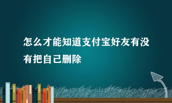 怎么才能知道支付宝好友有没有把自己删除
