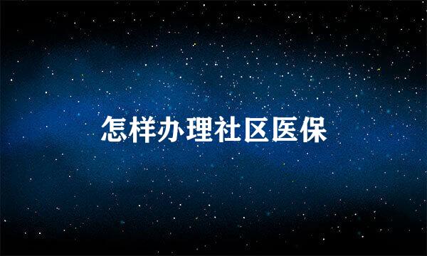 怎样办理社区医保