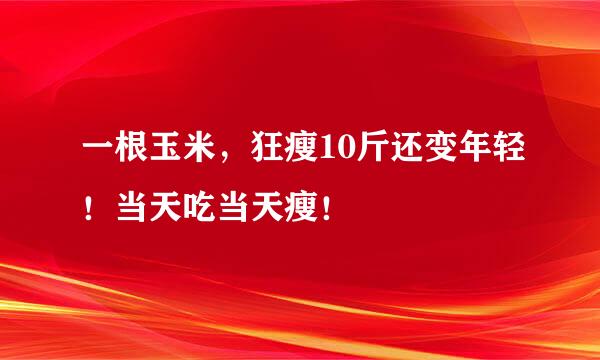 一根玉米，狂瘦10斤还变年轻！当天吃当天瘦！