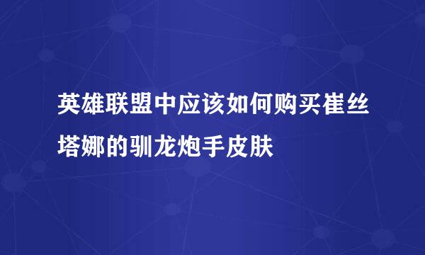 英雄联盟中应该如何购买崔丝塔娜的驯龙炮手皮肤