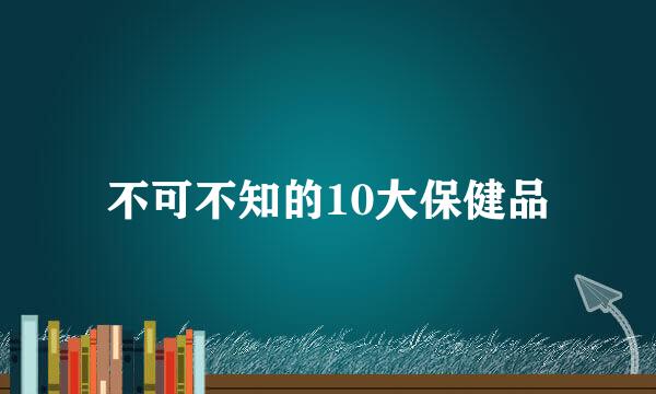 不可不知的10大保健品