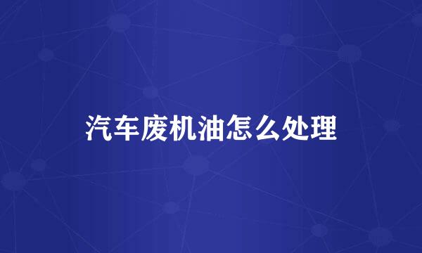 汽车废机油怎么处理