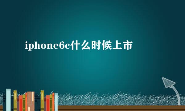 iphone6c什么时候上市