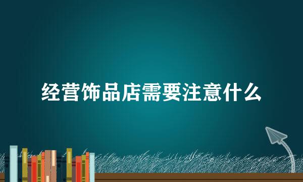 经营饰品店需要注意什么