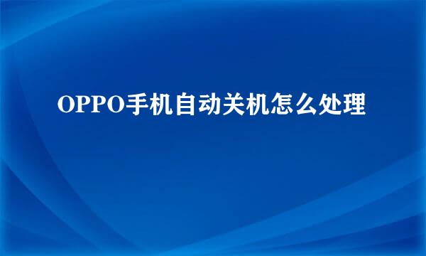 OPPO手机自动关机怎么处理