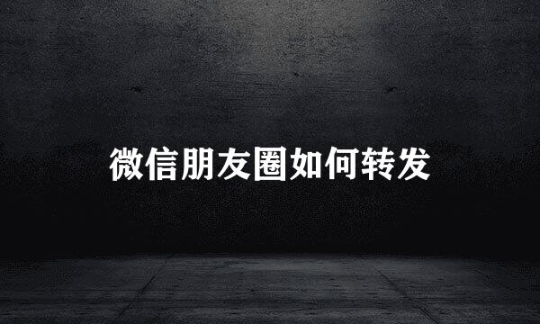 微信朋友圈如何转发