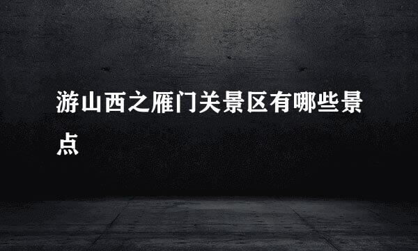 游山西之雁门关景区有哪些景点