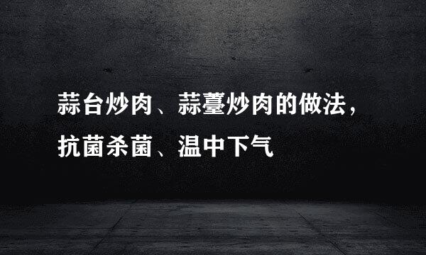 蒜台炒肉、蒜薹炒肉的做法，抗菌杀菌、温中下气