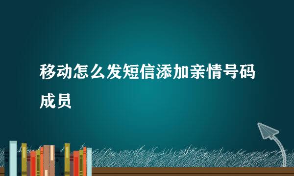 移动怎么发短信添加亲情号码成员