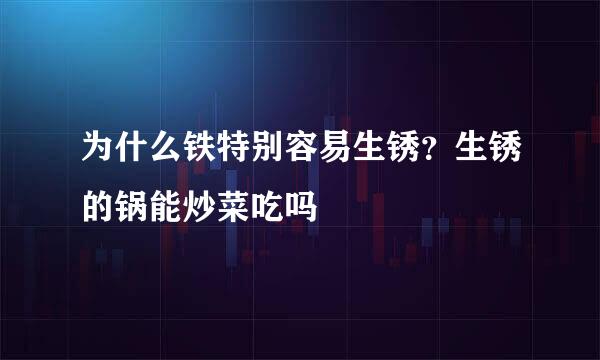 为什么铁特别容易生锈？生锈的锅能炒菜吃吗