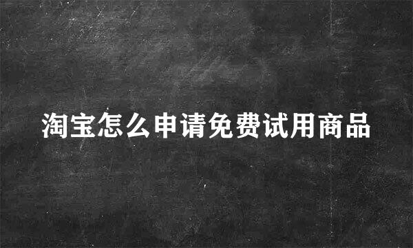 淘宝怎么申请免费试用商品