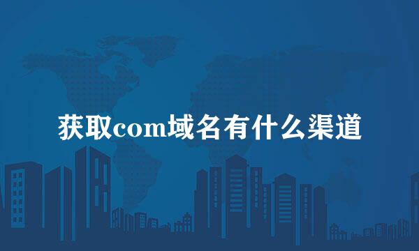 获取com域名有什么渠道