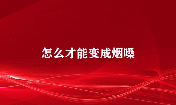 怎么才能变成烟嗓