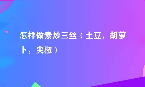 怎样做素炒三丝（土豆，胡萝卜，尖椒）