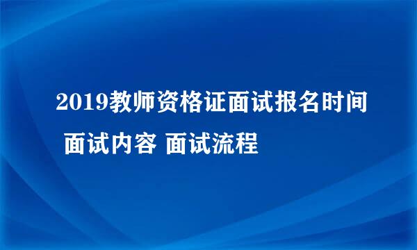 2019教师资格证面试报名时间 面试内容 面试流程