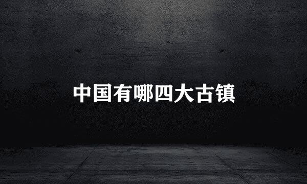中国有哪四大古镇