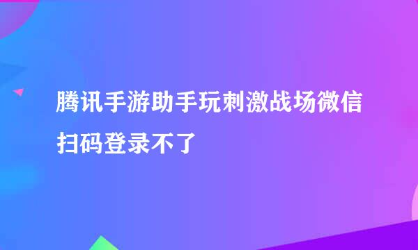 腾讯手游助手玩刺激战场微信扫码登录不了
