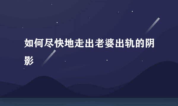 如何尽快地走出老婆出轨的阴影
