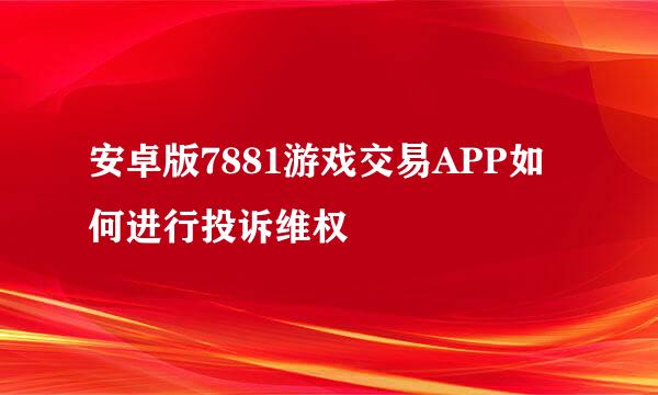 安卓版7881游戏交易APP如何进行投诉维权