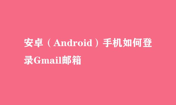 安卓（Android）手机如何登录Gmail邮箱