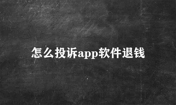怎么投诉app软件退钱