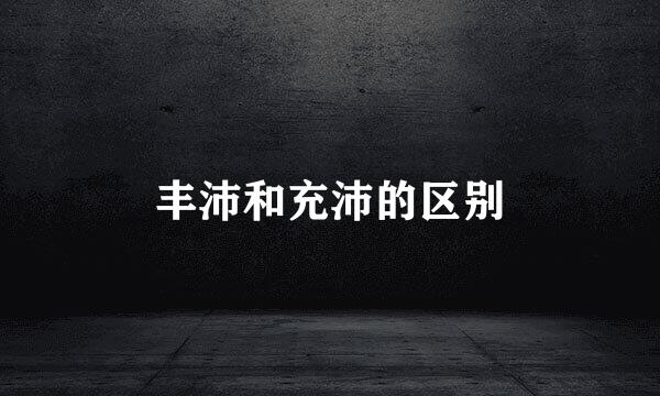 丰沛和充沛的区别