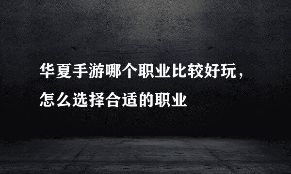 华夏手游哪个职业比较好玩，怎么选择合适的职业